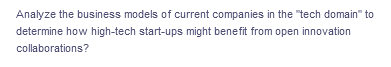 Analyze the business models of current companies in the "tech domain" to
determine how high-tech start-ups might benefit from open innovation
collaborations?
