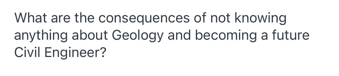 What are the consequences of not knowing
anything about Geology and becoming a future
Civil Engineer?
