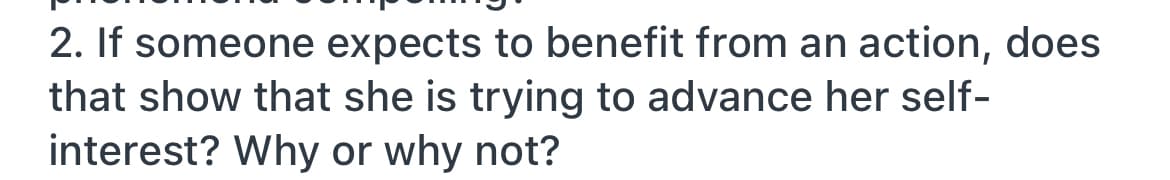 2. If someone expects to benefit from an action, does
that show that she is trying to advance her self-
interest? Why or why not?
