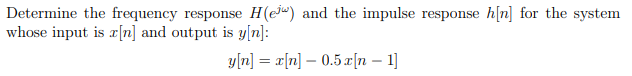 Determine the frequency response H(e) and the impulse response h[n] for the system
whose input is x[n] and output is y[n]:
y[n] = x[n] -0.5 x[n 1]