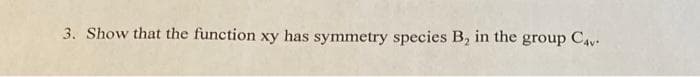 3. Show that the function xy has symmetry species B, in the group CAv
