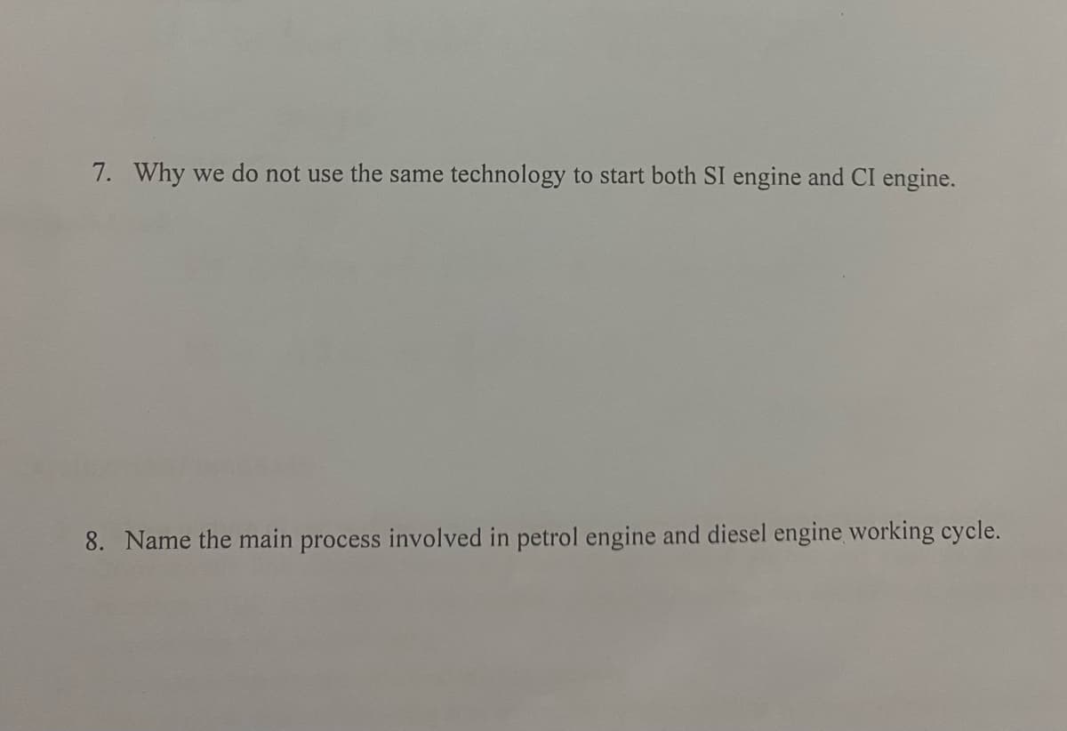 7. Why we do not use the same technology to start both SI engine and CI engine.
8. Name the main process involved in petrol engine and diesel engine working cycle.
