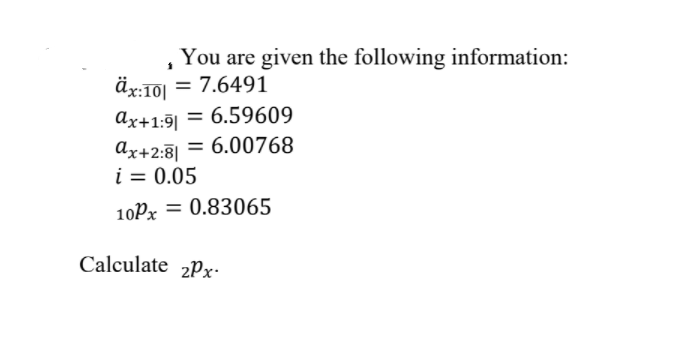 You are given the following information:
= 7.6491
Ax+1:9| = 6.59609
Ax+2:8|
= 6.00768
i = 0.05
10Px = 0.83065
Calculate 2Px-
