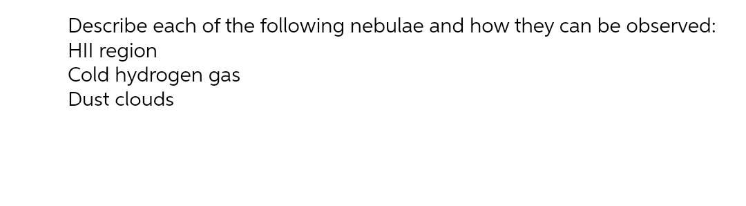 Describe each of the following nebulae and how they can be observed:
HIlI region
Cold hydrogen gas
Dust clouds
