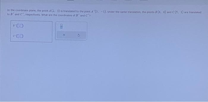 In the coordinate plane, the point 4 (2, 3) is translated to the point (3.-1). Under the same translation, the points B (6, 6) and C (5, 1) are translated
to B' and C, respectively. What are the coordinates of B' and C'?
D
COD
cia