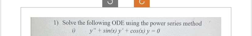 1) Solve the following ODE using the power series method
y" + sin(x) y' + cos(x) y = 0
i)