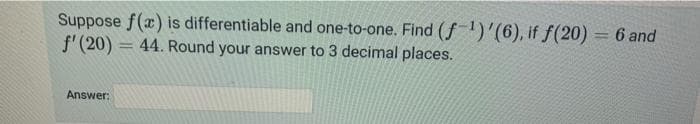 Suppose f(x) is differentiable and one-to-one. Find (f ¹)'(6), if f(20) = 6 and
f' (20) = 44. Round your answer to 3 decimal places.
Answer: