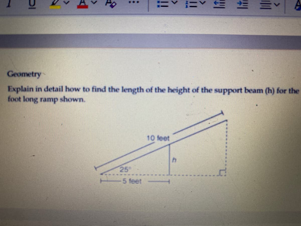 三v
Geometry
Explain in detail how to find the length of the height of the support beam (h) for the
foot long ramp shown.
10 feet
26
5 feet
