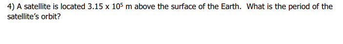 4) A satellite is located 3.15 x 105 m above the surface of the Earth. What is the period of the
satellite's orbit?