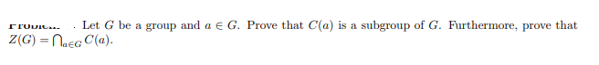 Let G be a group and a e G. Prove that C(a) is a subgroup of G. Furthermore, prove that
Z(G) = NaeG C(a).
%3!
