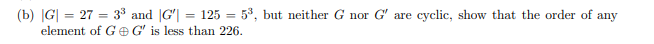 (b) G| = 27 = 33 and |G'| = 125 = 53, but neither G nor G' are cyclic, show that the order of any
element of GeG' is less than 226.
%3D
%3D
%3D
%3D
