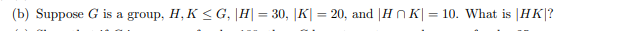 (b) Suppose G is a group, H, K <G, |H|= 30, |K| = 20, and |H n K| = 10. What is |HK|?
%3D
%3D
