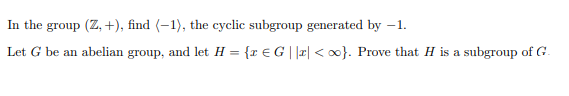 In the group (Z, +), find (-1), the cyclic subgroup generated by -1.
Let G be an abelian group, and let H = {r € G | |r| < 00}. Prove that H is a subgroup of G.
