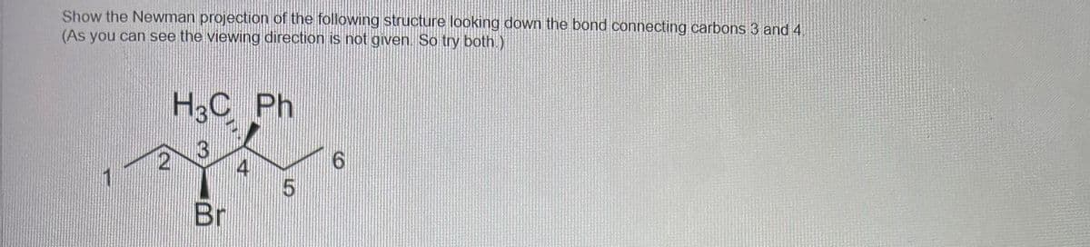 Show the Newman projection of the following structure looking down the bond connecting carbons 3 and 4
(As you can see the viewing direction is not given. So try both.)
2
H3C Ph
3
Br
4
LO
5
6