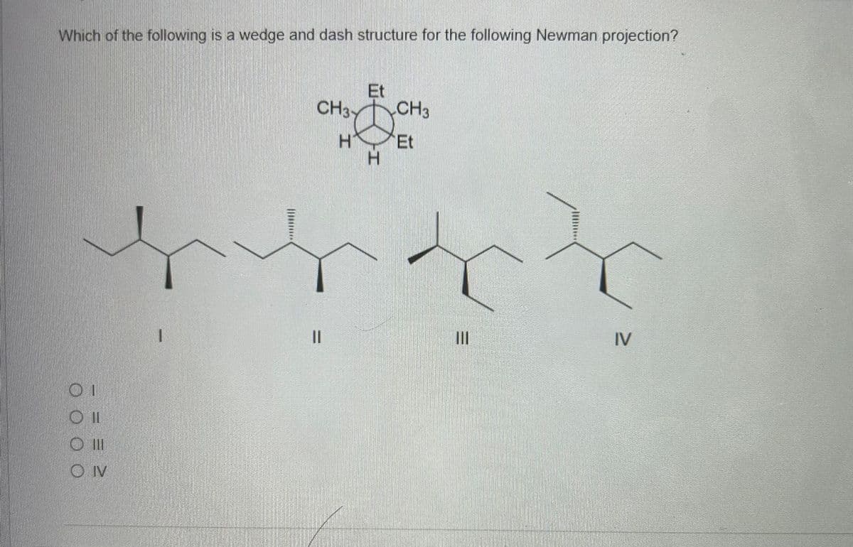 Which of the following is a wedge and dash structure for the following Newman projection?
01
OII
O III
ON
CH3
i
||
CH3
H Et
H
rrr?
IV