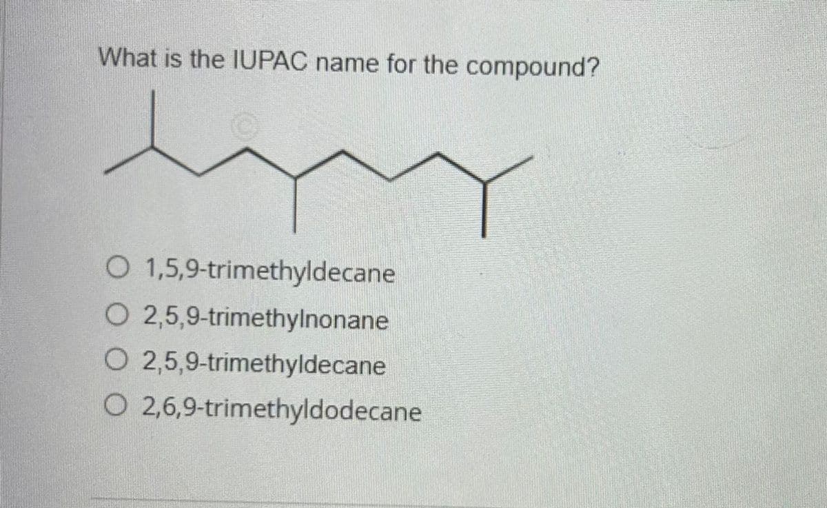 What is the IUPAC name for the compound?
in
O 1,5,9-trimethyldecane
O 2,5,9-trimethylnonane
O 2,5,9-trimethyldecane
O 2,6,9-trimethyldodecane