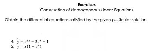 Exercises
Construction of Homogeneous Linear Equations
Obtain the differential equations satisfied by the given puricular solution
4. y = e3x – 5e* – 1
5. y = x(1 – e*)
