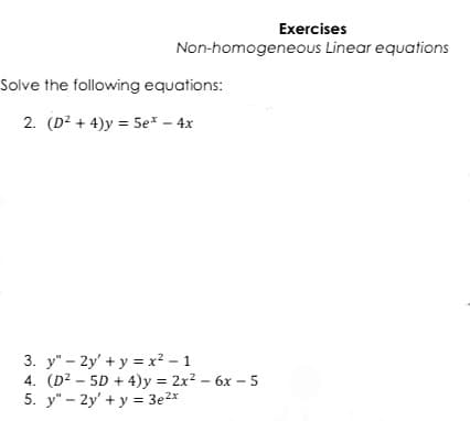 Exercises
Non-homogeneous Linear equations
Solve the following equations:
2. (D² + 4)y = 5e* – 4x
3. y" - 2y' + y = x² - 1
4. (D² – 5D + 4)y 2x2 – 6x – 5
5. y" - 2y' + y = 3e2x
