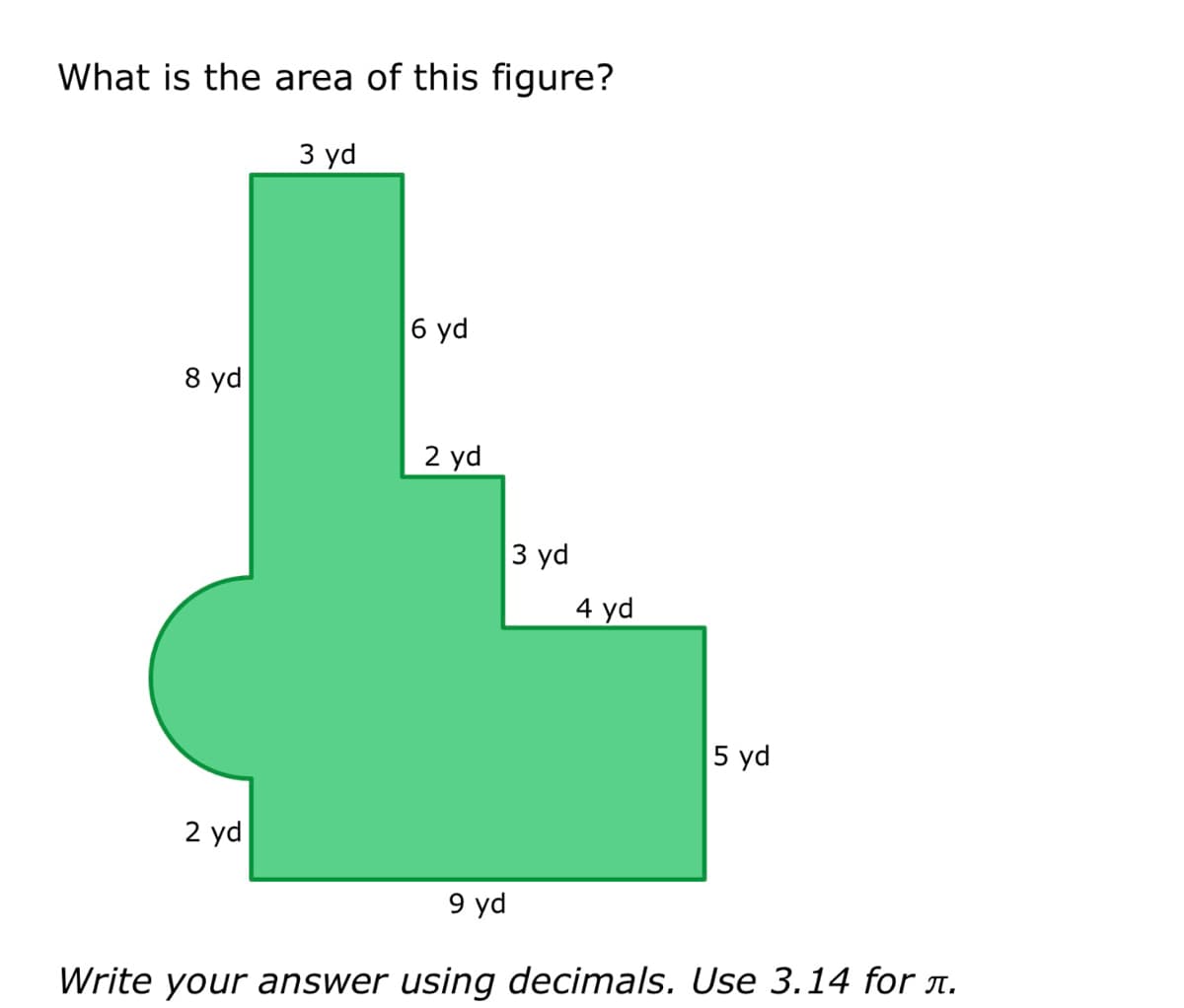 What is the area of this figure?
3 yd
6 yd
8 yd
2 yd
L
3 yd
4 yd
2 yd
9 yd
Write your answer using decimals. Use 3.14 for л.
5 yd