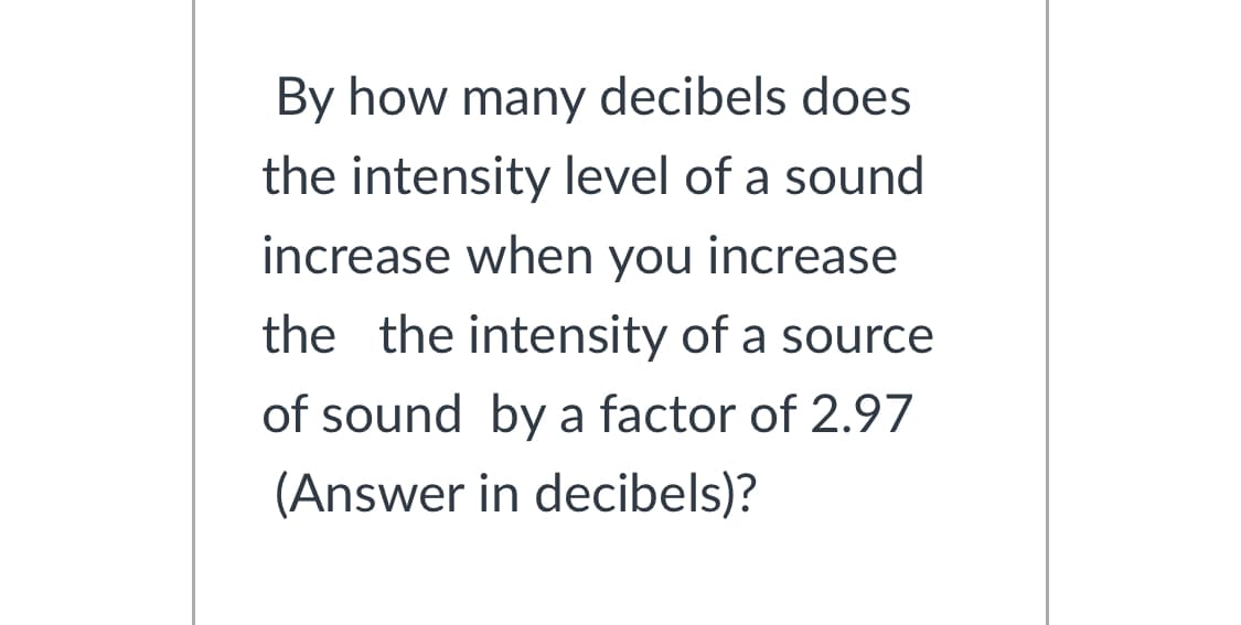 By how many decibels does
the intensity level of a sound
increase when you increase
the the intensity of a source
of sound by a factor of 2.97
(Answer in decibels)?