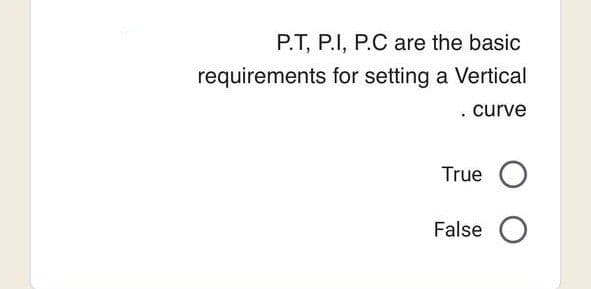 P.T, P.I, P.C are the basic
requirements for setting a Vertical
. curve
True O
False O