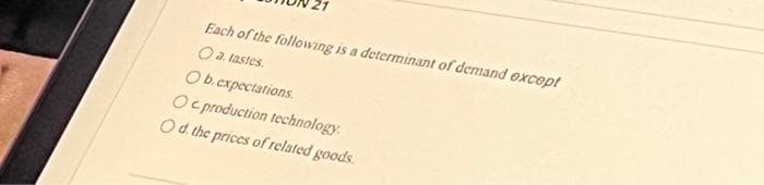 Each of the following is a determinant of demand except
O a. tastes.
Ob. expectations.
Oc production technology.
Od the prices of related goods.