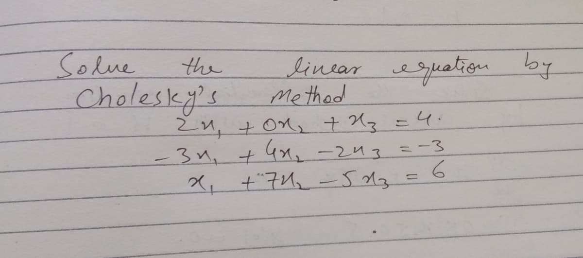 Solue
Cholesky's
lincar euatiom by
Me thod
the
2n, +on, + X3=4:
+4x, -2nz =-3
%3D
