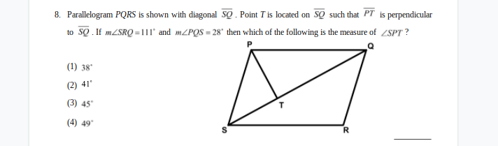 8. Parallelogram PQRS is shown with diagonal SQ. Point T is located on SQ such that PT is perpendicular
to SQ . If MZSRQ =11l' and MZPQS = 28' then which of the following is the measure of ZSPT ?
(1) 38"
(2) 41
(3) 45*
(4) 49*
R
