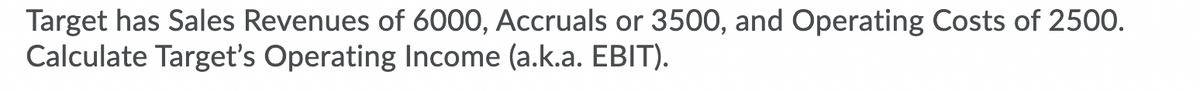 Target has Sales Revenues of 6000, Accruals or 3500, and Operating Costs of 2500.
Calculate Target's Operating Income (a.k.a. EBIT).

