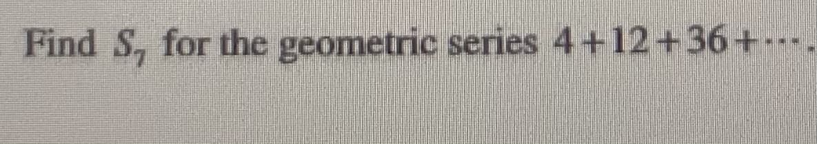 Find S, for the geometric series 4+12+36+-.
