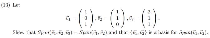 (13) Let
2
* - ( 1 ) - ~ - (1) ² - ( 1 ).
=
=
=
0
Show that Span (V1, V2, 3) =
ܕܐܐ ܕ
Span(1, 2) and that {vi, v2} is a basis for Span(1, 2).