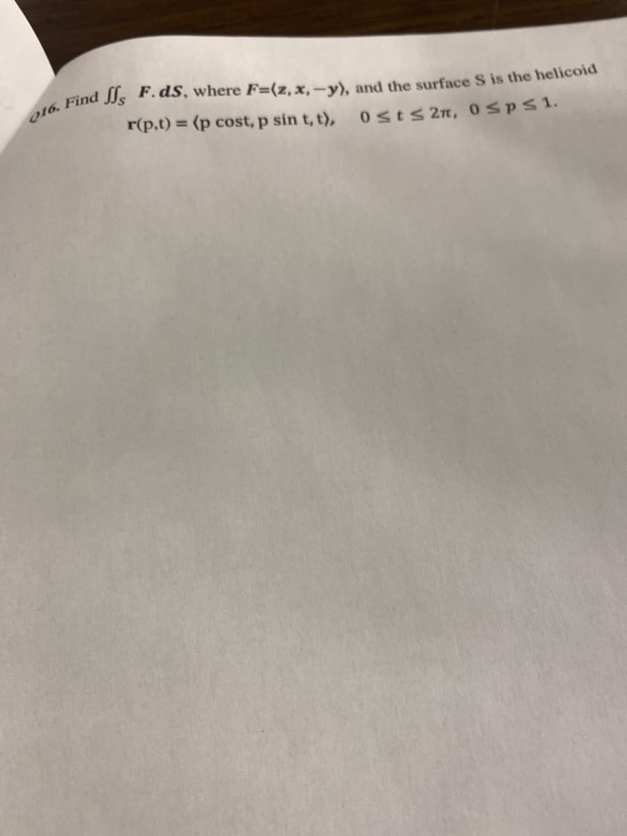 016. Find J F. ds, where F=(z, x,-y), and the surface S is the helicoid
r(p,t) = (p cost, p sin t, t), 0≤ts 2n, 0≤ps 1.