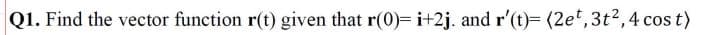 Q1. Find the vector function r(t) given that r(0)= i+2j. and r'(t)= (2et, 3t², 4 cost)
