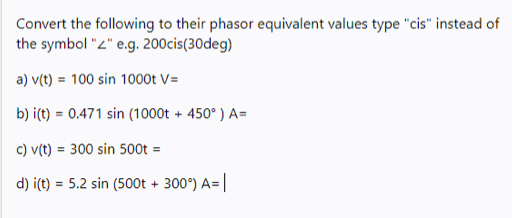 Convert the following to their phasor equivalent values type "cis" instead of
the symbol "2" e.g. 200cis(30deg)
a) v(t) = 100 sin 1000t V=
b) i(t) = 0.471 sin (1000t + 450° ) A=
c) v(t) = 300 sin 500t =
d) i(t) = 5.2 sin (500t + 300°) A=|
