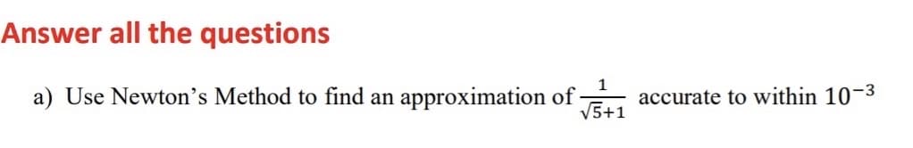 Answer all the questions
1
a) Use Newton's Method to find an approximation of -
V5+1
accurate to within 10-3
