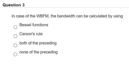 Question 3
In case of the WBFM, the bandwidth can be calculated by using
Bessel functions
Carson's rule
both of the preceding
none of the preceding
