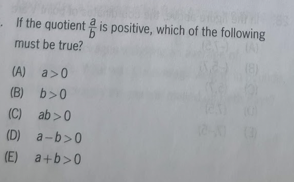 If the quotient is positive, which of the following
must be true?
(A) a>0
(B) b>0
(C) ab>0
(D) a-b>0
(E) a+b>0