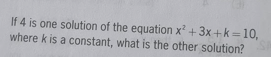 If 4 is one solution of the equation x² + 3x + k = 10,
where k is a constant, what is the other solution?