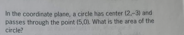 In the coordinate plane, a circle has center (2,-3) and
passes through the point (5,0). What is the area of the
circle?