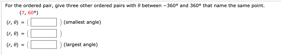 For the ordered pair, give three other ordered pairs with 0 between -360° and 360° that name the same point.
(7, 60°)
(r, 0) =
(smallest angle)
(r, Ө) %3D
(r, 0) =
(largest angle)
