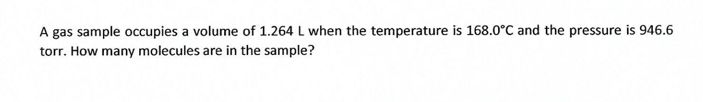 A gas sample occupies a volume of 1.264 L when the temperature is 168.0°C and the pressure is 946.6
torr. How many molecules are in the sample?
