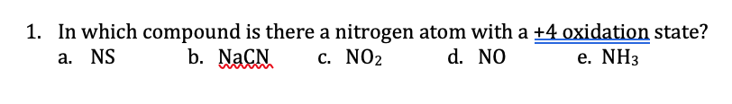 1. In which compound is there a nitrogen atom with a +4 oxidation state?
a. NS
b. NaCN
c. NO2
d. NO
e. NH3
