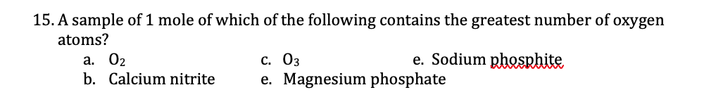 15. A sample of 1 mole of which of the following contains the greatest number of oxygen
atoms?
e. Sodium phosphite
a. 02
b. Calcium nitrite
с. Оз
e. Magnesium phosphate
