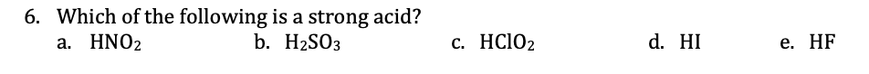 6. Which of the following is a strong acid?
a. HNO2
b. H2SO3
c. HC1O2
d. HI
e. HF
