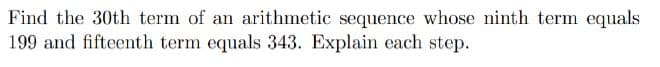 Find the 30th term of an arithmetic sequence whose ninth term equals
199 and fifteenth term equals 343. Explain each step.
