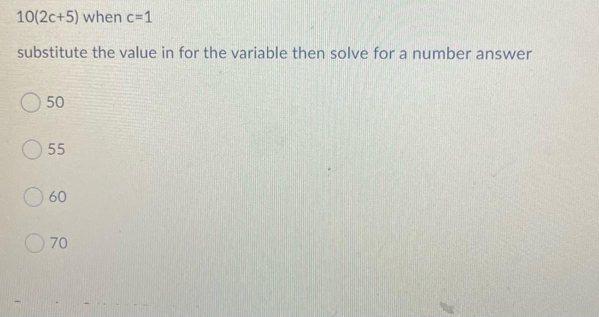 10(2c+5) when c=1
substitute the value in for the variable then solve for a number answer
50
55
60
70
