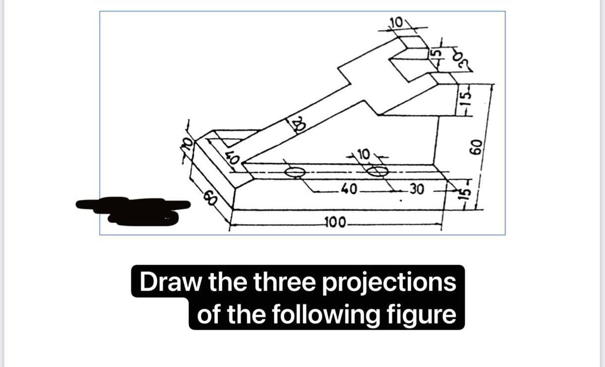 20
30
40.
-30
100-
Draw the three projections
of the following figure
60