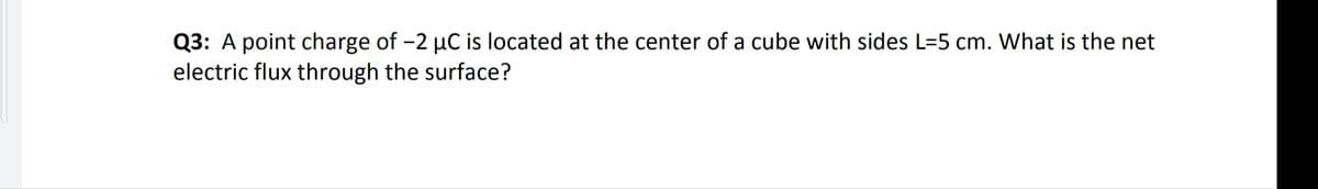 Q3: A point charge of -2 µC is located at the center of a cube with sides L=5 cm. What is the net
electric flux through the surface?
