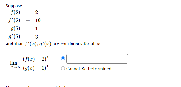 Suppose
f(5)
ƒ' (5)
g(5)
=
=
=
2
10
1
3
g' (5)
and that f'(x), g'(x) are continuous for all x.
(f(x) - 2)²
lim
T+5 (g(x) — 1)¹
Cannot Be Determined