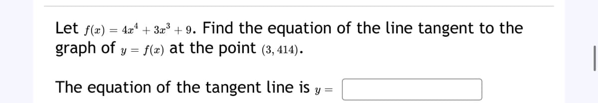 Let f(x) = 4x¹ + 3x³ +9. Find the equation of the line tangent to the
graph of
f(x) at the point (3,414).
Y
The equation of the tangent line is y =